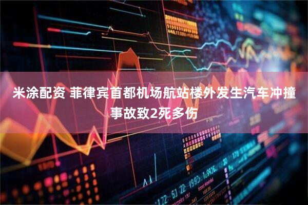 米涂配资 菲律宾首都机场航站楼外发生汽车冲撞事故致2死多伤