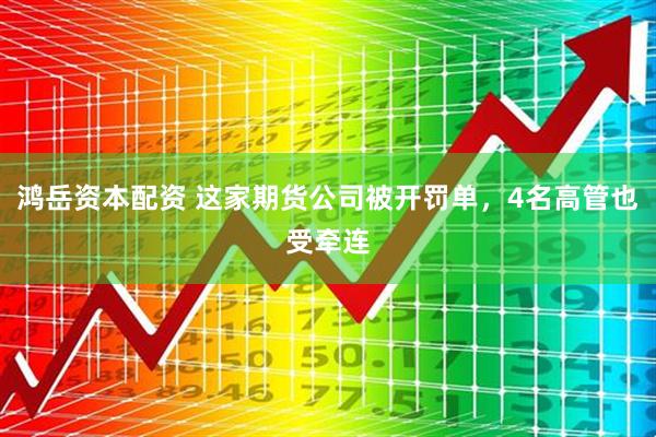 鸿岳资本配资 这家期货公司被开罚单，4名高管也受牵连