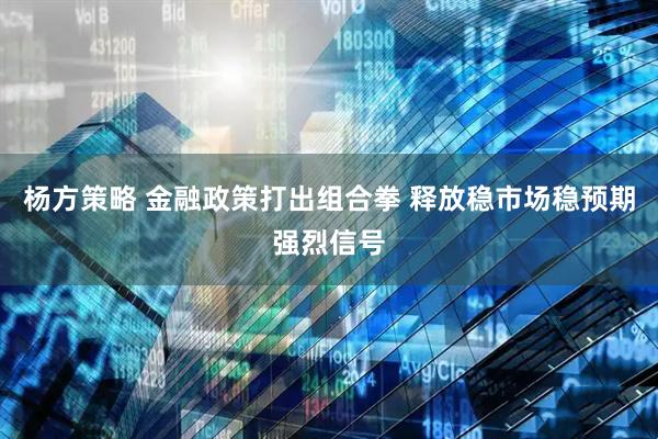 杨方策略 金融政策打出组合拳 释放稳市场稳预期强烈信号