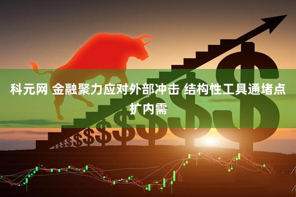科元网 金融聚力应对外部冲击 结构性工具通堵点扩内需