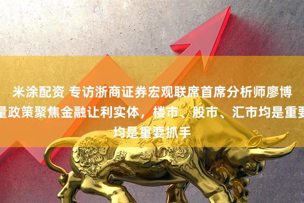 米涂配资 专访浙商证券宏观联席首席分析师廖博：增量政策聚焦金融让利实体，楼市、股市、汇市均是重要抓手