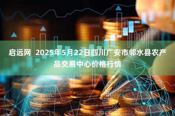 启远网  2025年5月22日四川广安市邻水县农产品交易中心价格行情