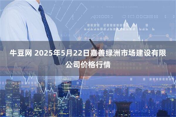 牛豆网 2025年5月22日嘉善绿洲市场建设有限公司价格行情