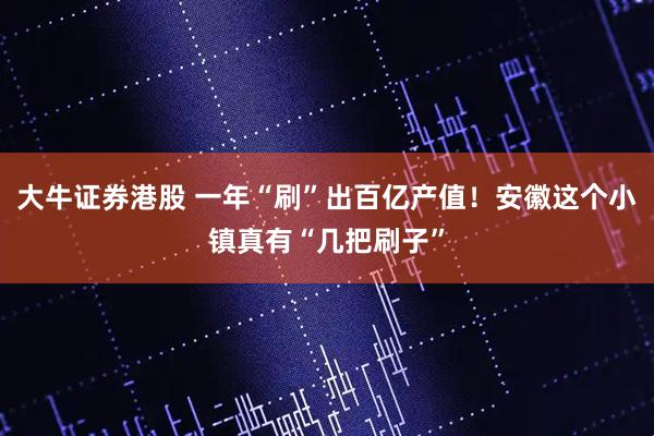 大牛证券港股 一年“刷”出百亿产值！安徽这个小镇真有“几把刷子”