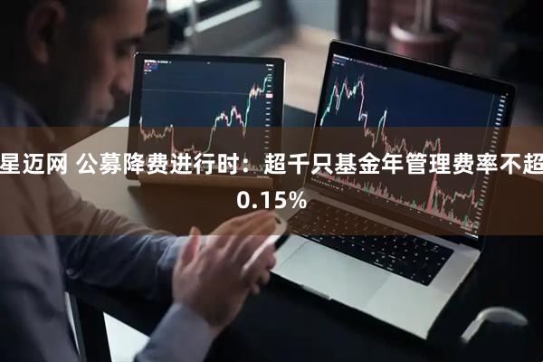 星迈网 公募降费进行时：超千只基金年管理费率不超0.15%