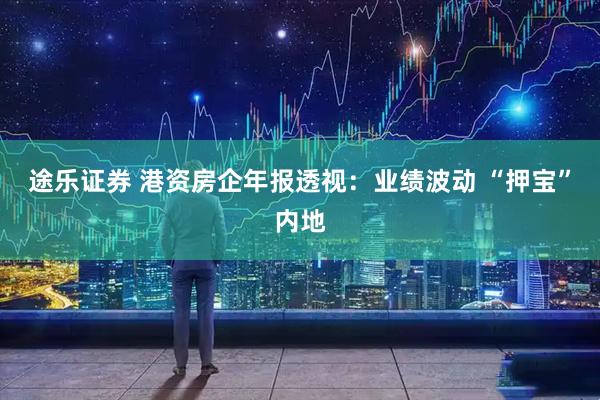 途乐证券 港资房企年报透视：业绩波动 “押宝”内地