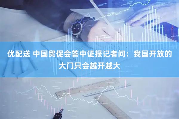 优配送 中国贸促会答中证报记者问：我国开放的大门只会越开越大