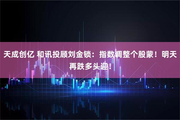 天成创亿 和讯投顾刘金锁：指数调整个股蒙！明天再跌多头迎！