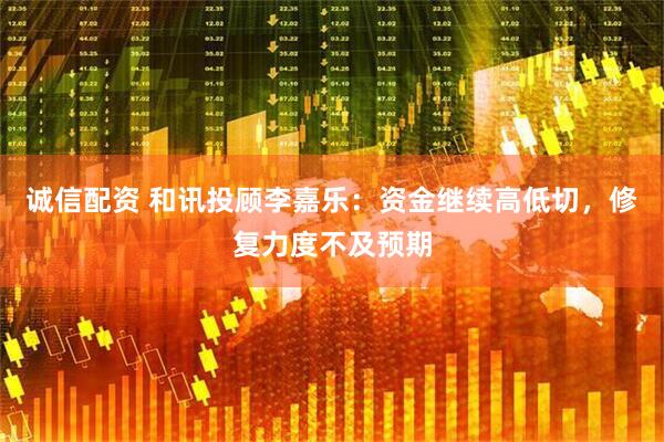 诚信配资 和讯投顾李嘉乐：资金继续高低切，修复力度不及预期