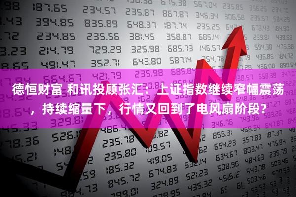 德恒财富 和讯投顾张汇：上证指数继续窄幅震荡，持续缩量下，行情又回到了电风扇阶段？