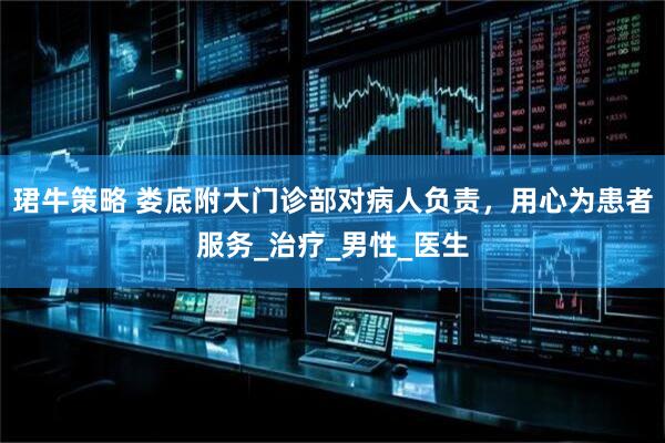 珺牛策略 娄底附大门诊部对病人负责，用心为患者服务_治疗_男性_医生