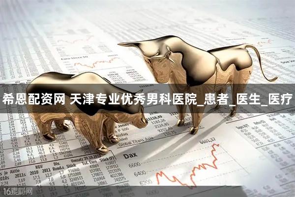 希恩配资网 天津专业优秀男科医院_患者_医生_医疗