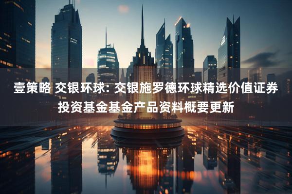 壹策略 交银环球: 交银施罗德环球精选价值证券投资基金基金产品资料概要更新