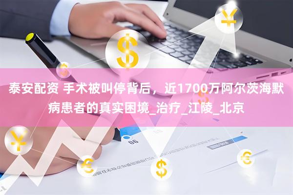 泰安配资 手术被叫停背后，近1700万阿尔茨海默病患者的真实困境_治疗_江陵_北京