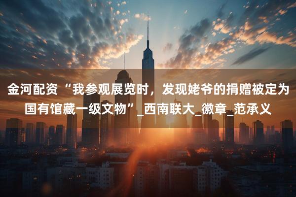 金河配资 “我参观展览时，发现姥爷的捐赠被定为国有馆藏一级文物”_西南联大_徽章_范承义