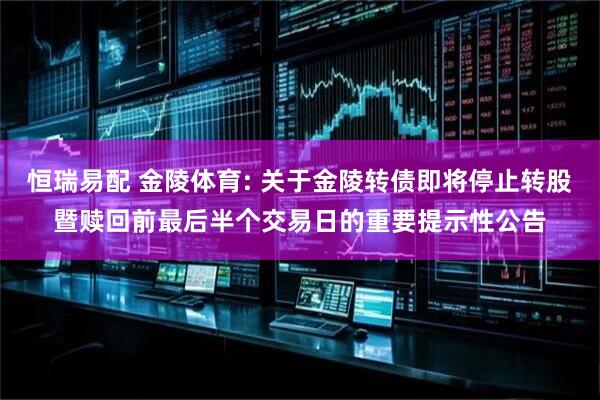 恒瑞易配 金陵体育: 关于金陵转债即将停止转股暨赎回前最后半个交易日的重要提示性公告