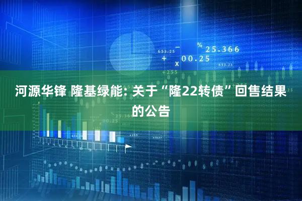 河源华锋 隆基绿能: 关于“隆22转债”回售结果的公告