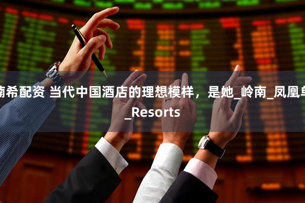 楠希配资 当代中国酒店的理想模样，是她_岭南_凤凰单_Resorts