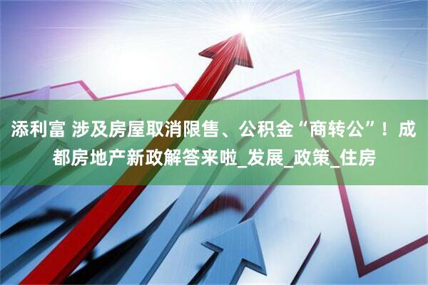 添利富 涉及房屋取消限售、公积金“商转公”！成都房地产新政解答来啦_发展_政策_住房
