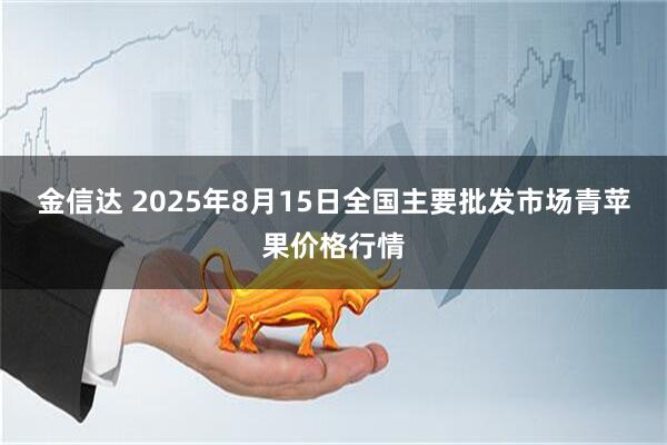 金信达 2025年8月15日全国主要批发市场青苹果价格行情