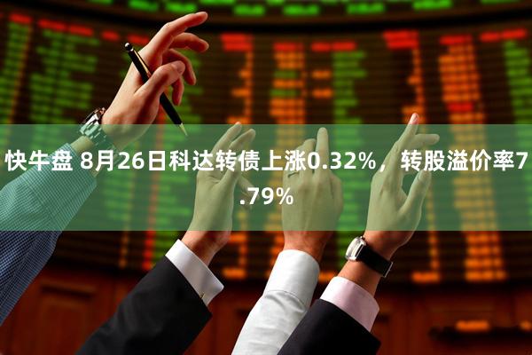 快牛盘 8月26日科达转债上涨0.32%，转股溢价率7.79%
