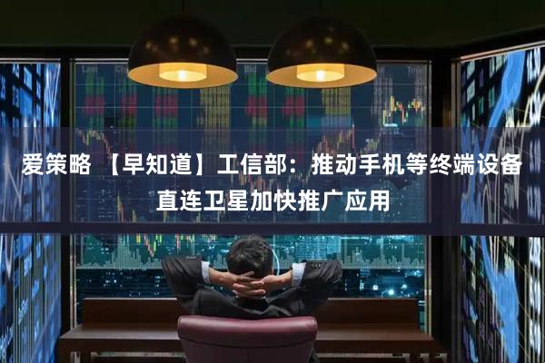 爱策略 【早知道】工信部：推动手机等终端设备直连卫星加快推广应用