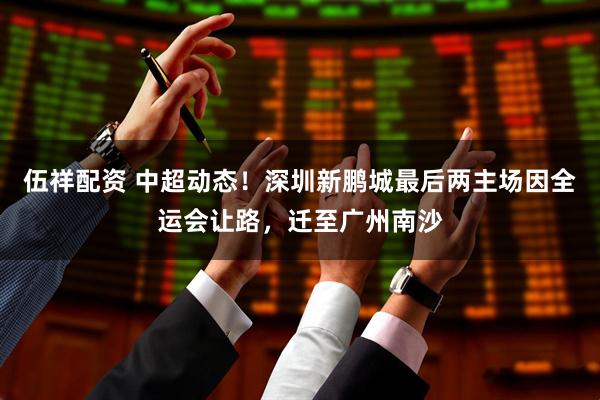 伍祥配资 中超动态！深圳新鹏城最后两主场因全运会让路，迁至广州南沙