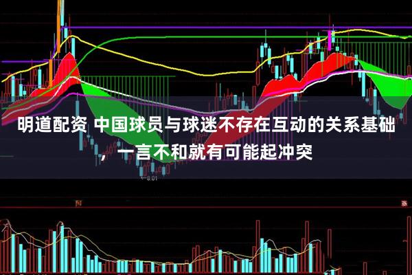明道配资 中国球员与球迷不存在互动的关系基础，一言不和就有可能起冲突
