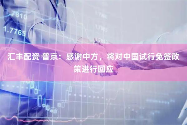 汇丰配资 普京：感谢中方，将对中国试行免签政策进行回应