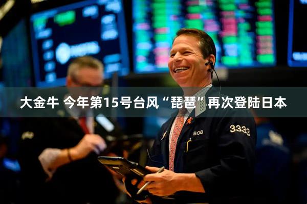 大金牛 今年第15号台风“琵琶”再次登陆日本