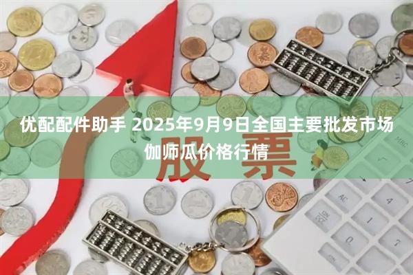 优配配件助手 2025年9月9日全国主要批发市场伽师瓜价格行情