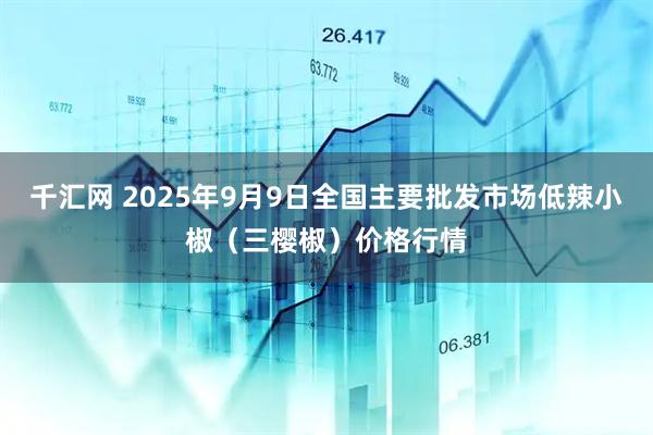 千汇网 2025年9月9日全国主要批发市场低辣小椒（三樱椒）价格行情