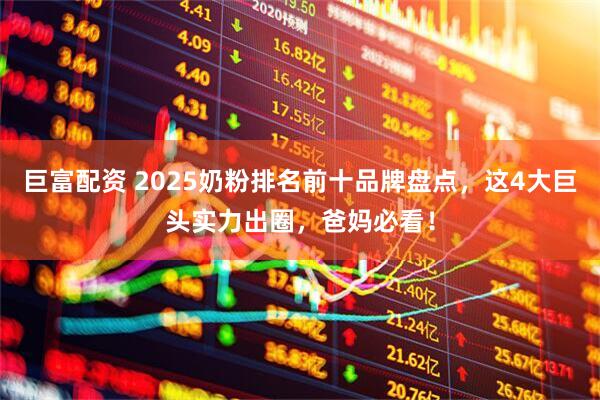 巨富配资 2025奶粉排名前十品牌盘点,这4大巨头实力出圈,爸妈必看!