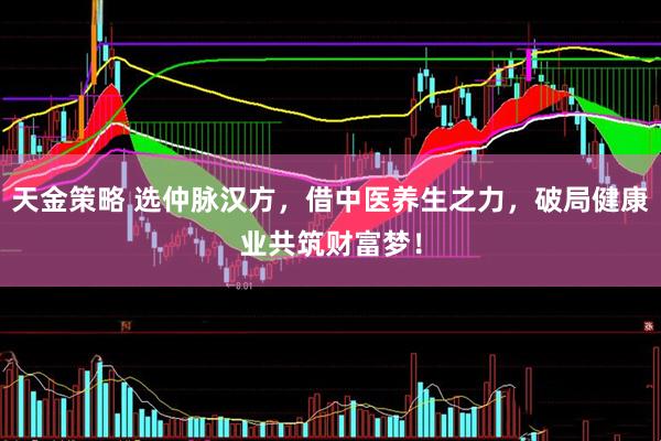 天金策略 选仲脉汉方,借中医养生之力,破局健康业共筑财富梦!