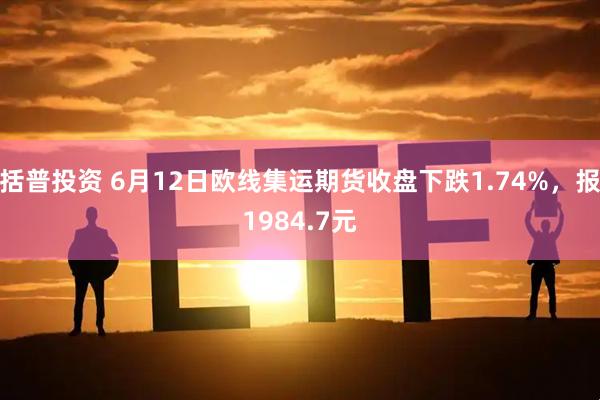 括普投资 6月12日欧线集运期货收盘下跌1.74%，报1984.7元