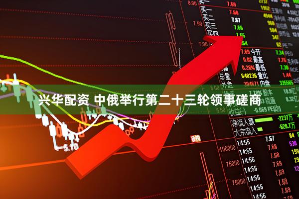 兴华配资 中俄举行第二十三轮领事磋商
