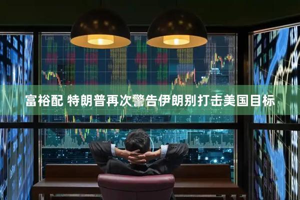 富裕配 特朗普再次警告伊朗别打击美国目标