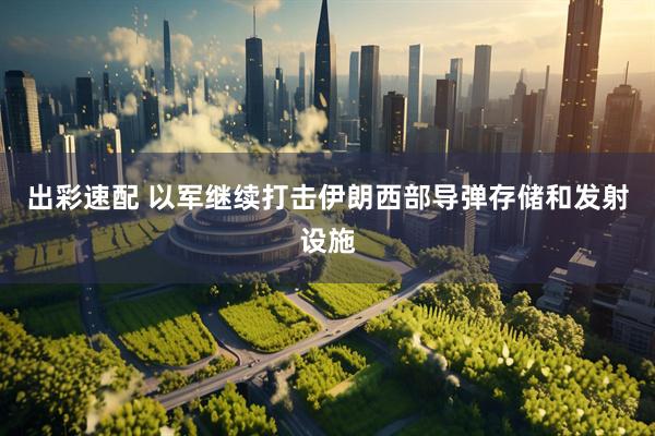 出彩速配 以军继续打击伊朗西部导弹存储和发射设施