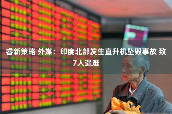 睿新策略 外媒：印度北部发生直升机坠毁事故 致7人遇难