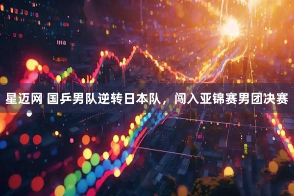星迈网 国乒男队逆转日本队,闯入亚锦赛男团决赛