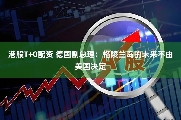 港股T+0配资 德国副总理：格陵兰岛的未来不由美国决定