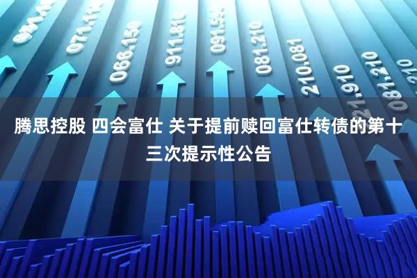 腾思控股 四会富仕 关于提前赎回富仕转债的第十三次提示性公告