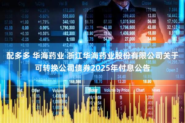 配多多 华海药业 浙江华海药业股份有限公司关于可转换公司债券2025年付息公告