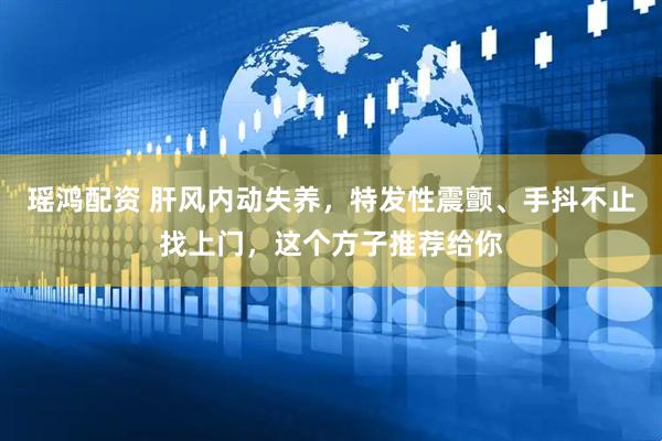 瑶鸿配资 肝风内动失养，特发性震颤、手抖不止找上门，这个方子推荐给你
