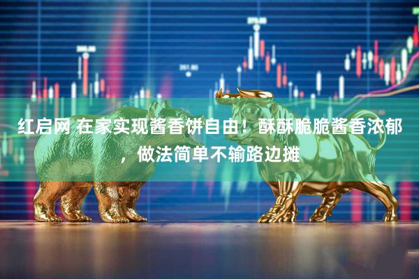 红启网 在家实现酱香饼自由！酥酥脆脆酱香浓郁，做法简单不输路边摊