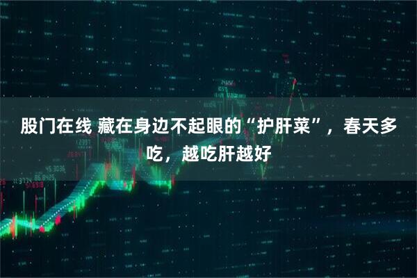 股门在线 藏在身边不起眼的“护肝菜”，春天多吃，越吃肝越好